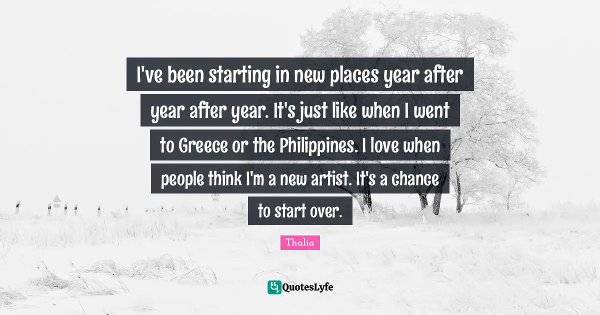 I've been starting in new places year after year after year. It's just like when I went to Greece or the Philippines. I love when people think I'm a new artist. It's a chance to start over.
