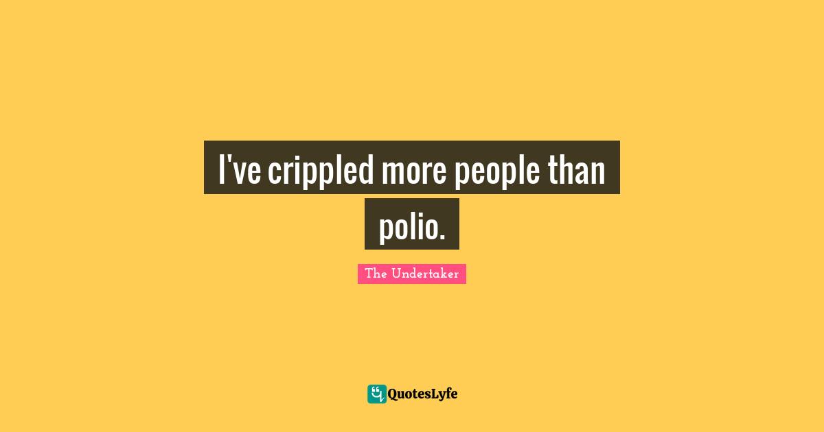 Undertaker Quotes: "I've crippled more people than polio."