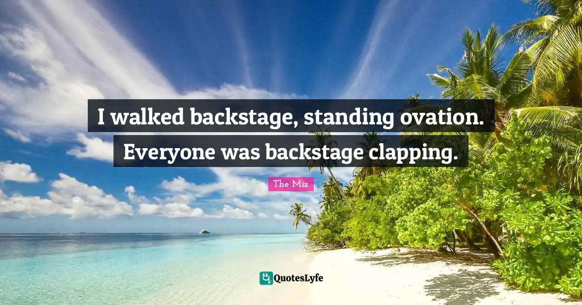 Clapping Quotes: "I walked backstage, standing ovation. Everyone was backstage clapping."