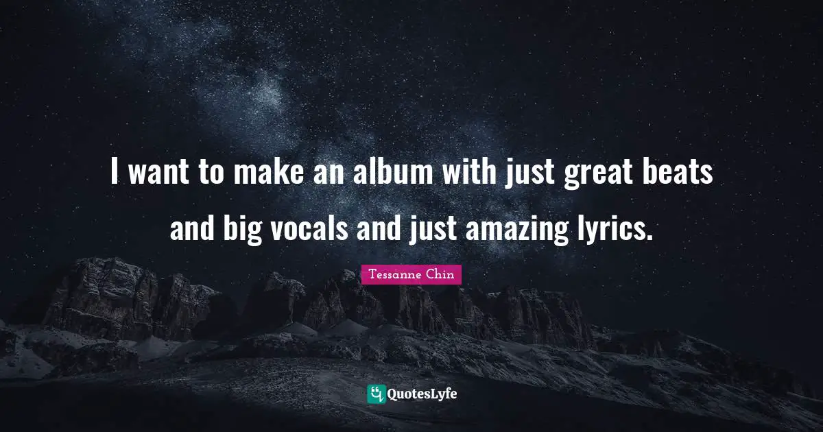 I want to make an album with just great beats and big vocals and just amazing lyrics.