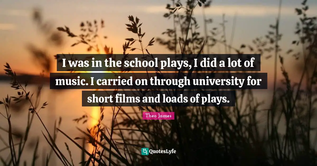 I was in the school plays, I did a lot of music. I carried on through university for short films and loads of plays.