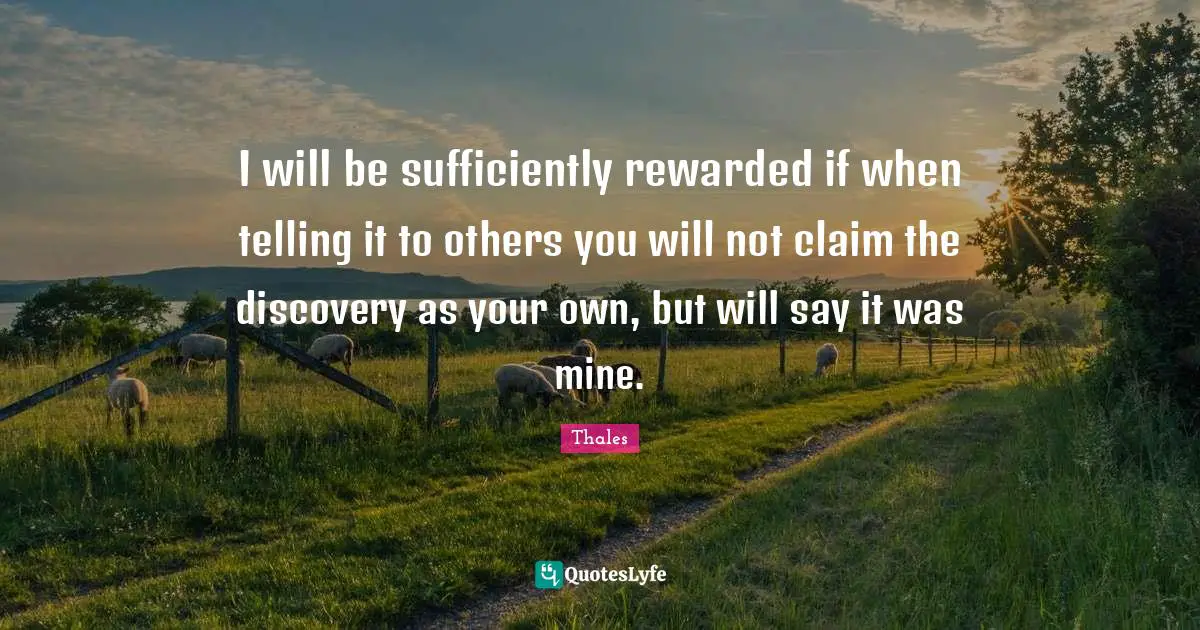 Thales Quotes: "I will be sufficiently rewarded if when telling it to others you will not claim the discovery as your own, but will say it was mine."