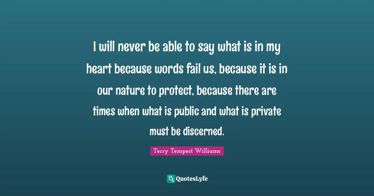 I will never be able to say what is in my heart because words fail us, because it is in our nature to protect, because there are times when what is public and what is private must be discerned.