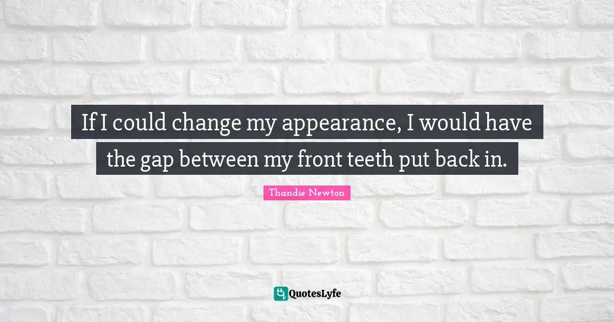 If I could change my appearance, I would have the gap between my front teeth put back in.