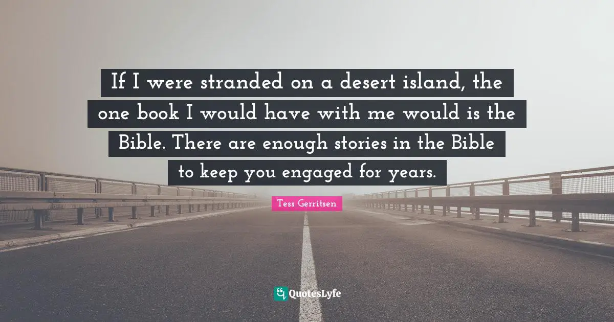 If I were stranded on a desert island, the one book I would have with me would is the Bible. There are enough stories in the Bible to keep you engaged for years.
