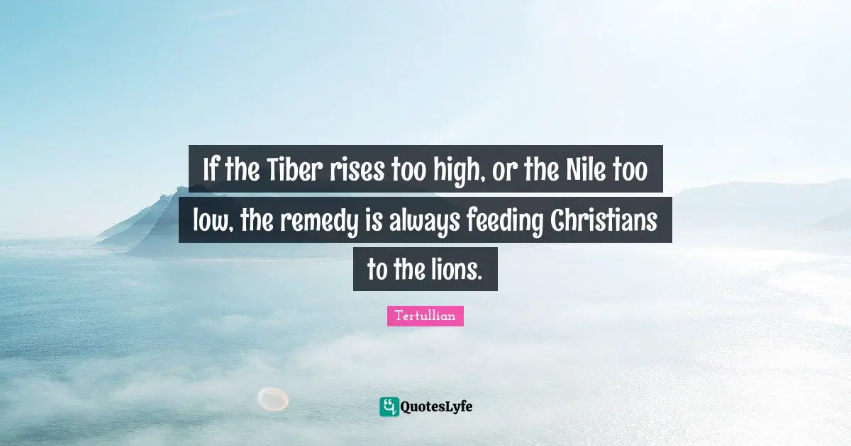 If the Tiber rises too high, or the Nile too low, the remedy is always feeding Christians to the lions.
