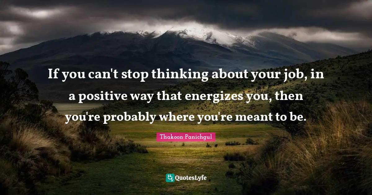 If you can't stop thinking about your job, in a positive way that energizes you, then you're probably where you're meant to be.