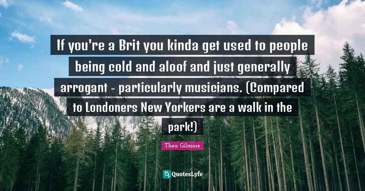 If you're a Brit you kinda get used to people being cold and aloof and just generally arrogant - particularly musicians. (Compared to Londoners New Yorkers are a walk in the park!)