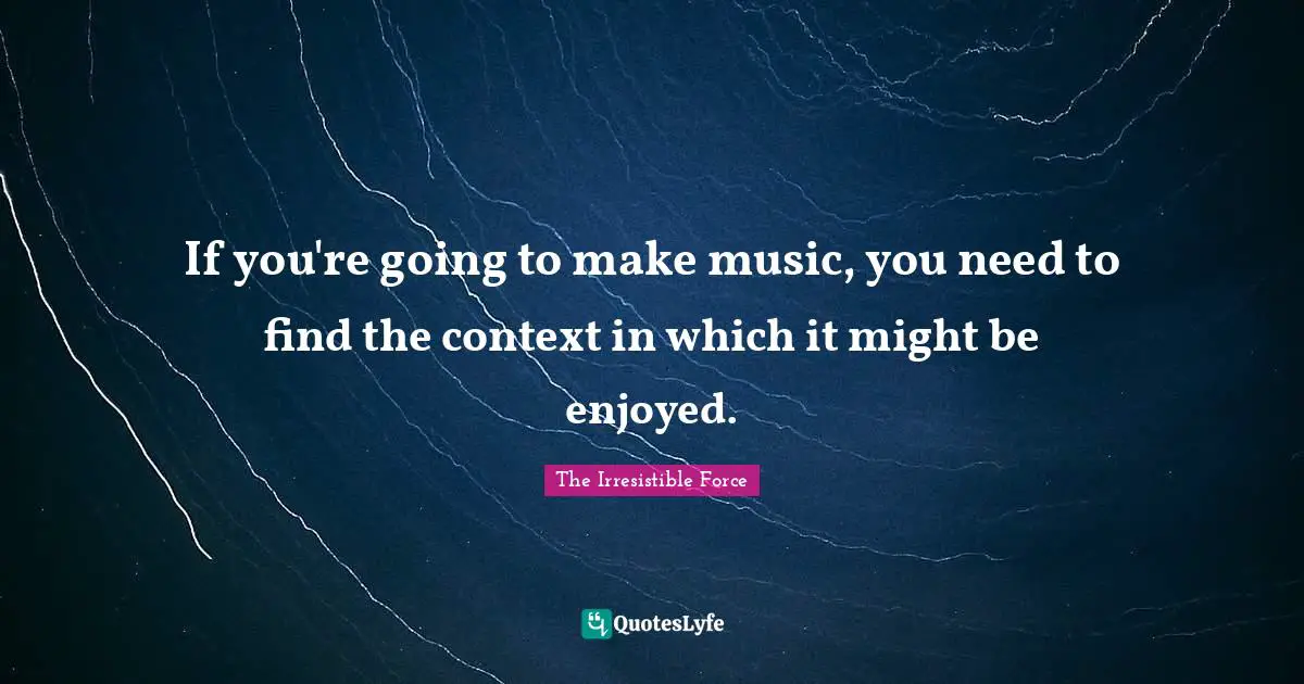 K.j. Force Quotes: "If you're going to make music, you need to find the context in which it might be enjoyed."