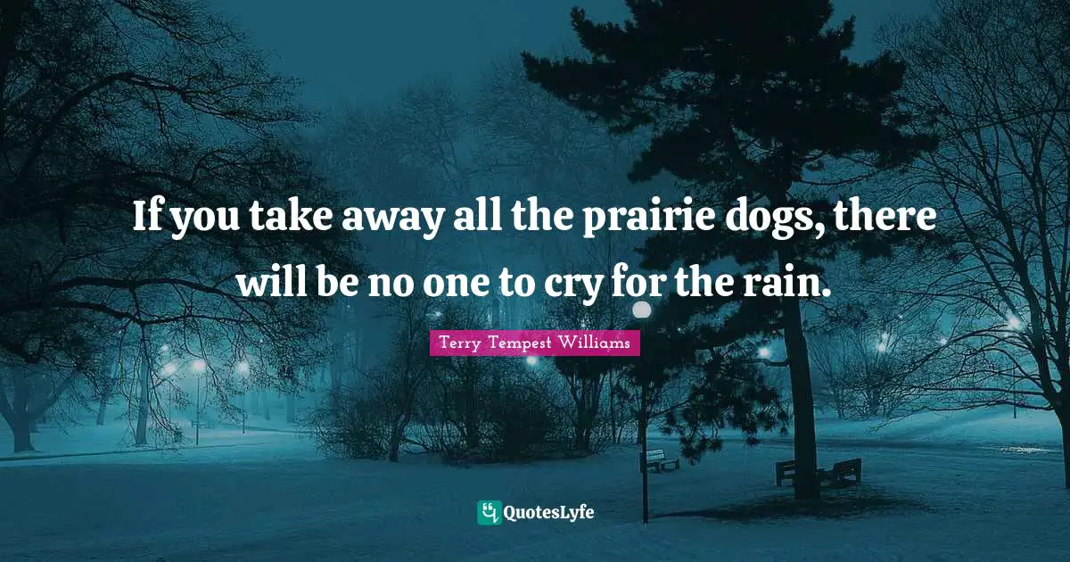 If you take away all the prairie dogs, there will be no one to cry for the rain.