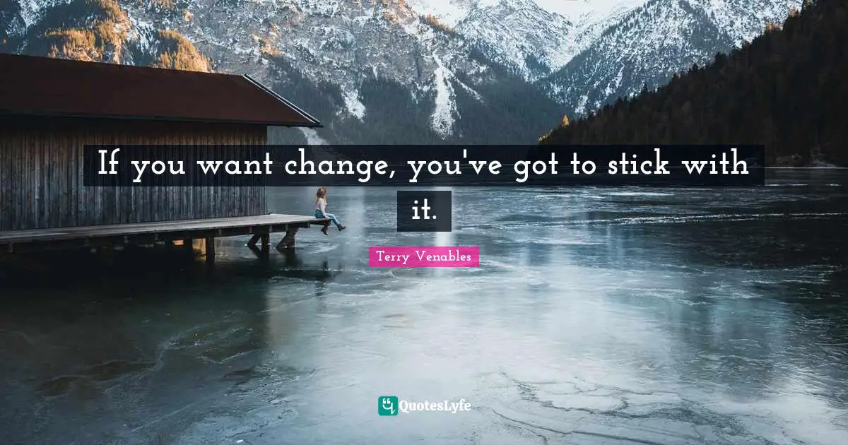 If you want change, you've got to stick with it.