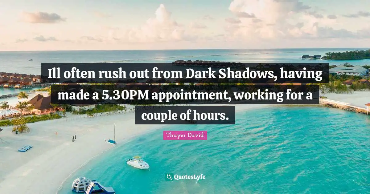 Ill often rush out from Dark Shadows, having made a 5.30PM appointment, working for a couple of hours.