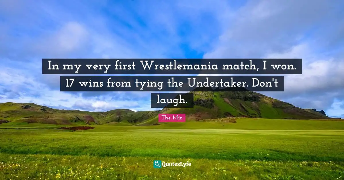 Undertaker Quotes: "In my very first Wrestlemania match, I won. 17 wins from tying the Undertaker. Don't laugh."