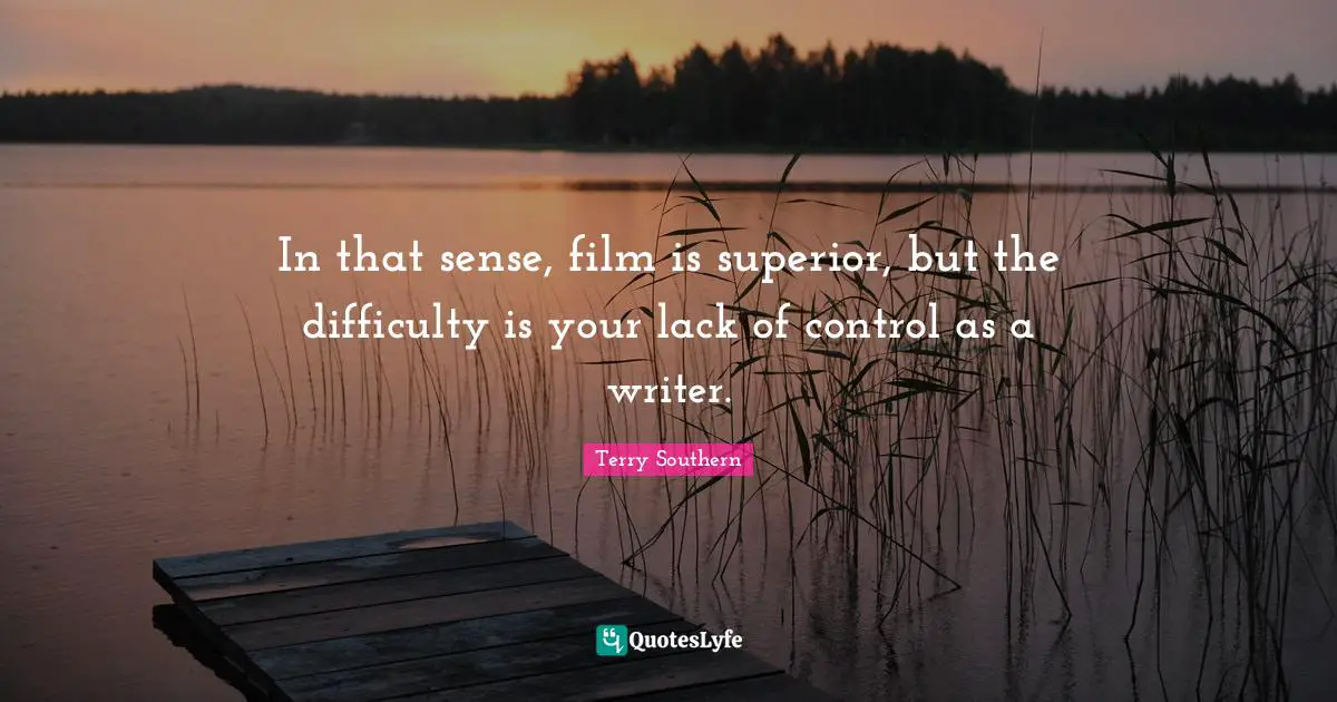 In that sense, film is superior, but the difficulty is your lack of control as a writer.