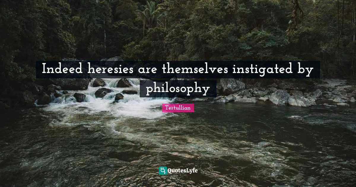 Indeed heresies are themselves instigated by philosophy