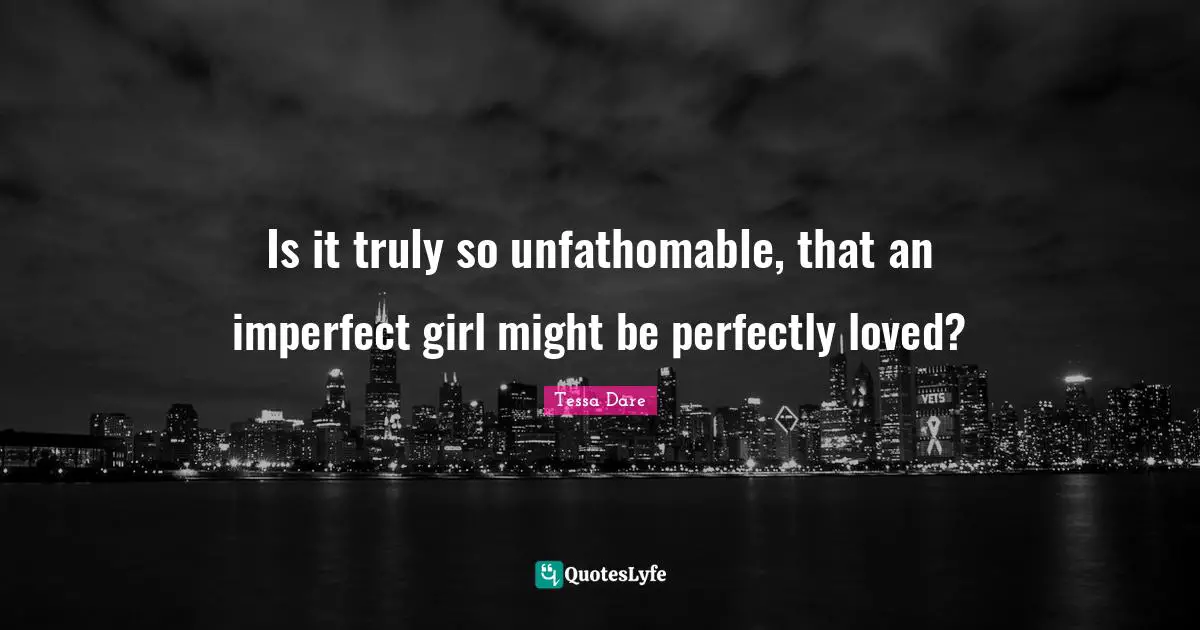 Is it truly so unfathomable, that an imperfect girl might be perfectly loved?