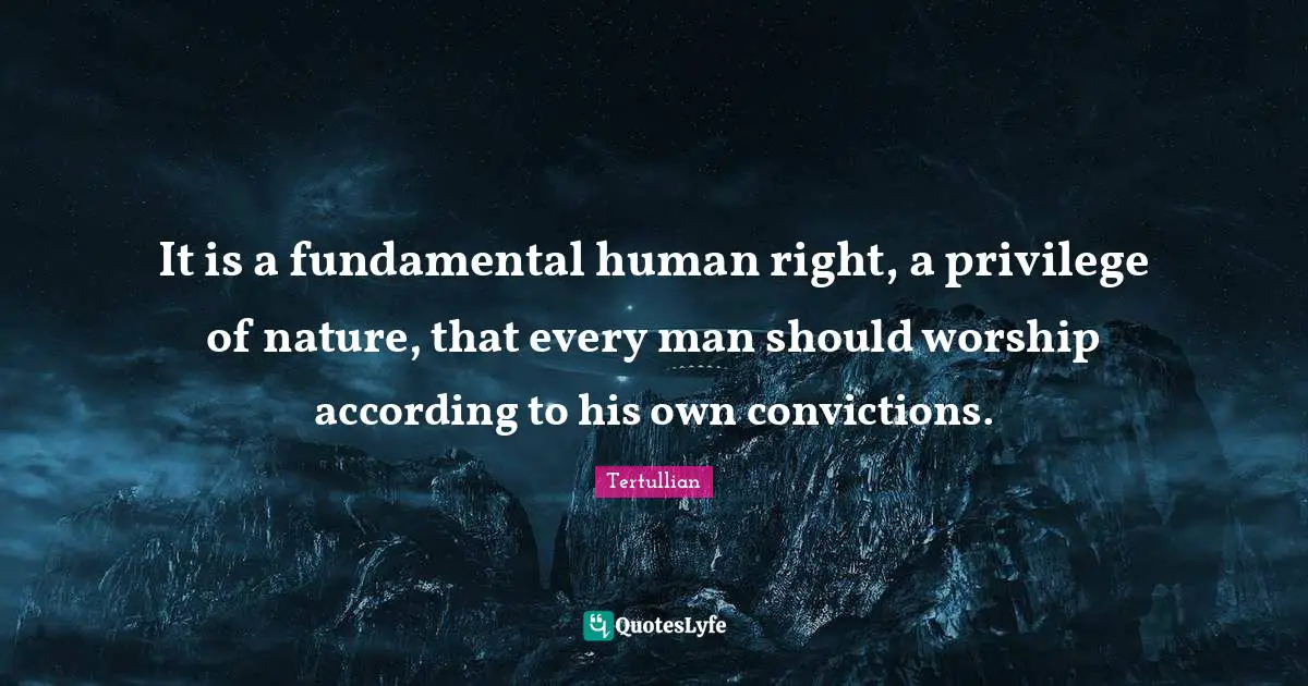 It is a fundamental human right, a privilege of nature, that every man should worship according to his own convictions.