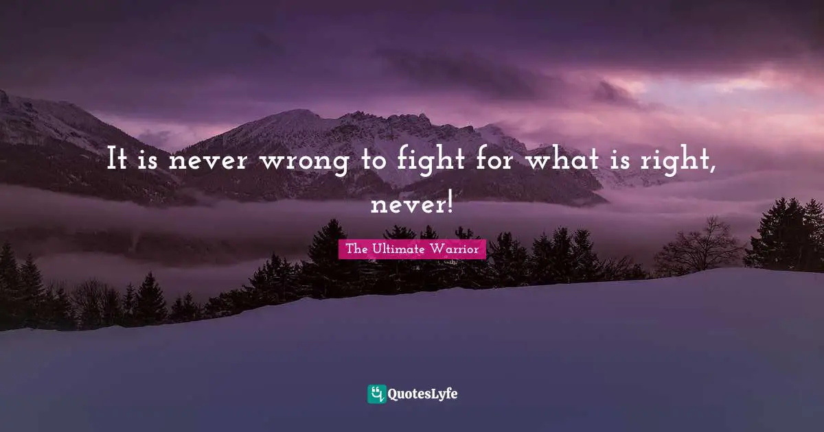 It is never wrong to fight for what is right, never!