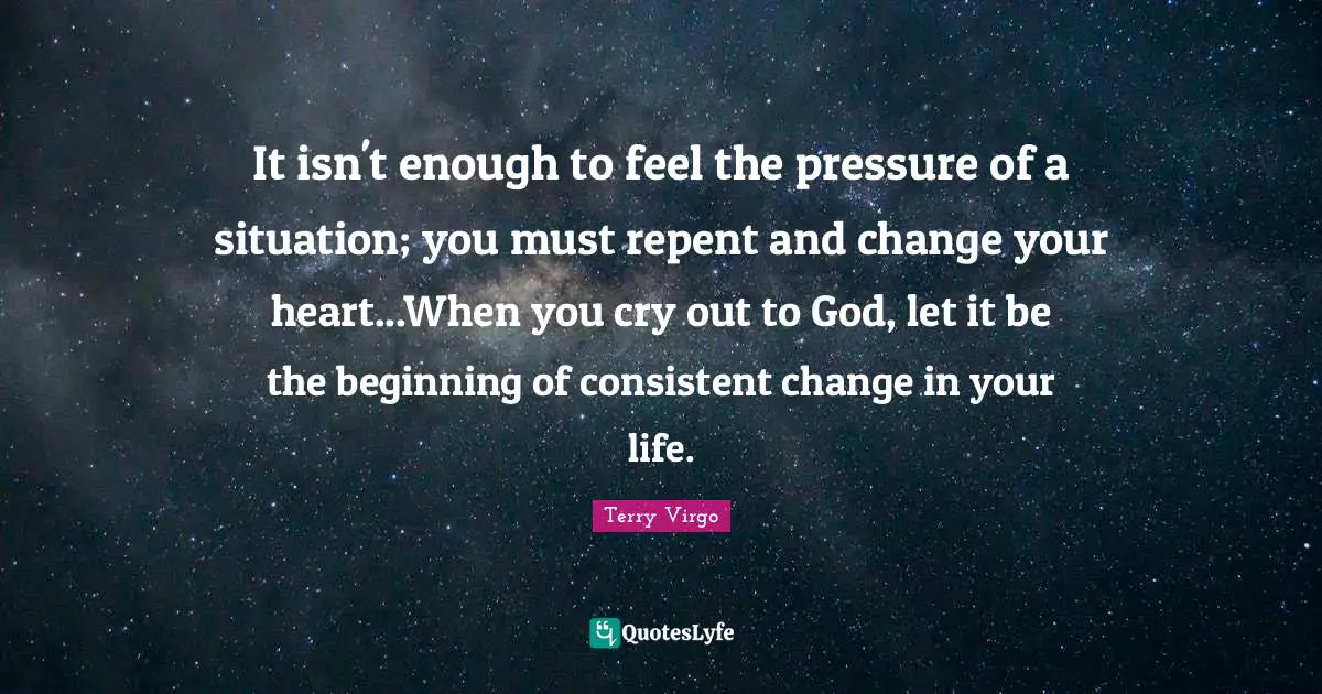 It isn't enough to feel the pressure of a situation; you must repent and change your heart...When you cry out to God, let it be the beginning of consistent change in your life.