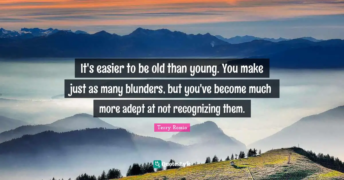 It's easier to be old than young. You make just as many blunders, but you've become much more adept at not recognizing them.