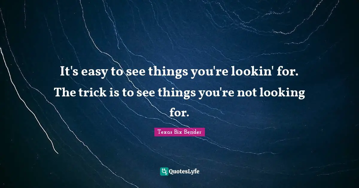 It's easy to see things you're lookin' for. The trick is to see things you're not looking for.