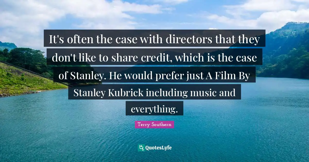 Terry Southern Quotes: "It's often the case with directors that they don't like to share credit, which is the case of Stanley. He would prefer just A Film By Stanley Kubrick including music and everything."
