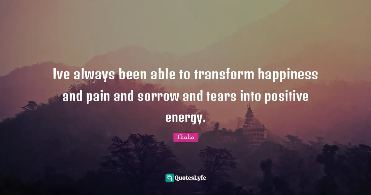 Ive always been able to transform happiness and pain and sorrow and tears into positive energy.