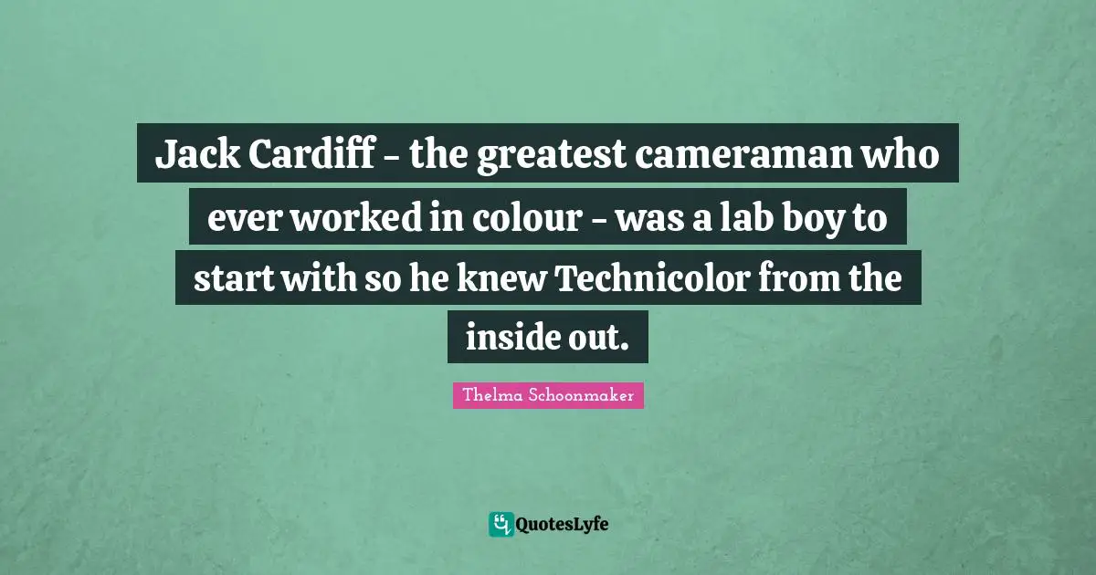 Labs Quotes: "Jack Cardiff - the greatest cameraman who ever worked in colour - was a lab boy to start with so he knew Technicolor from the inside out."