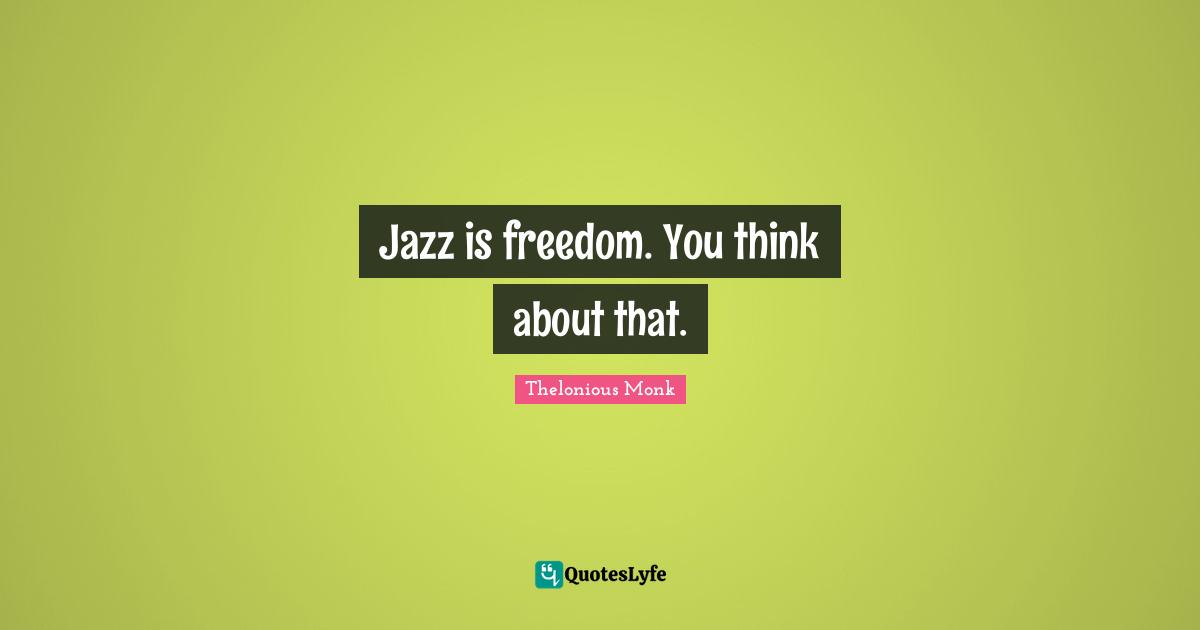 Jazz is freedom. You think about that.