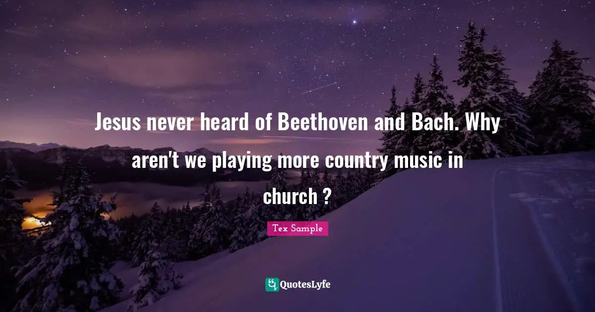 Jesus never heard of Beethoven and Bach. Why aren't we playing more country music in church ?