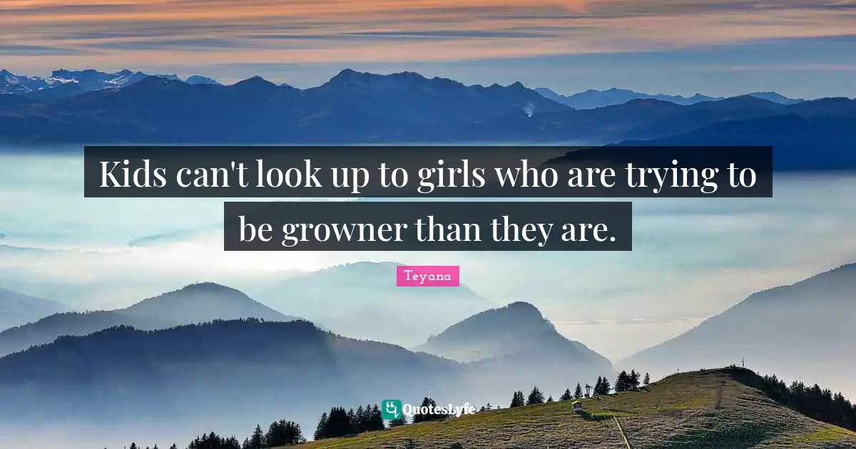 Kids can't look up to girls who are trying to be growner than they are.