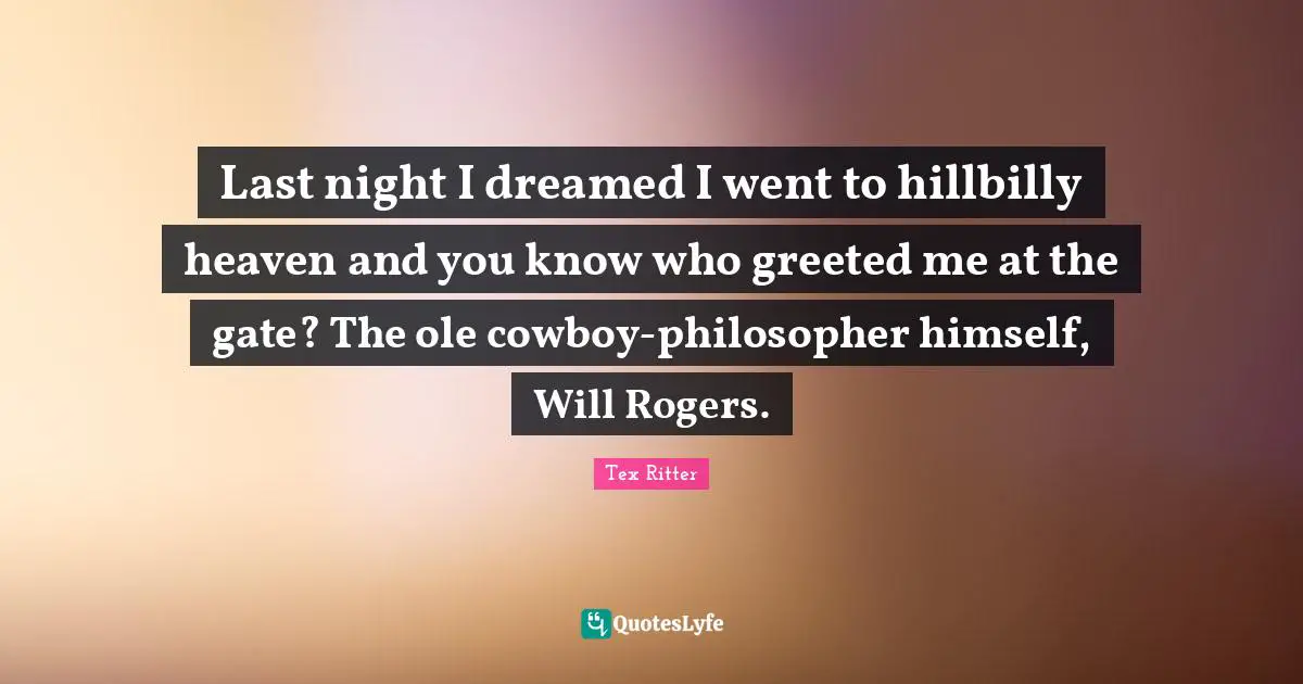 Last night I dreamed I went to hillbilly heaven and you know who greeted me at the gate? The ole cowboy-philosopher himself, Will Rogers.