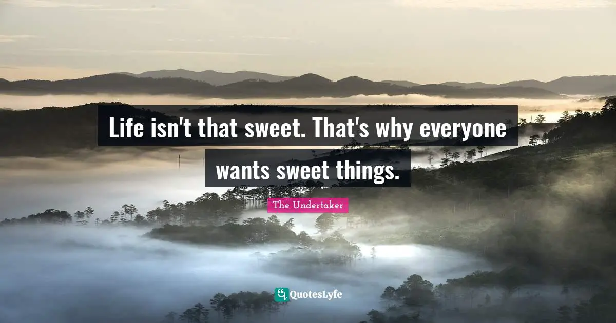 Sweet Quotes: "Life isn't that sweet. That's why everyone wants sweet things."