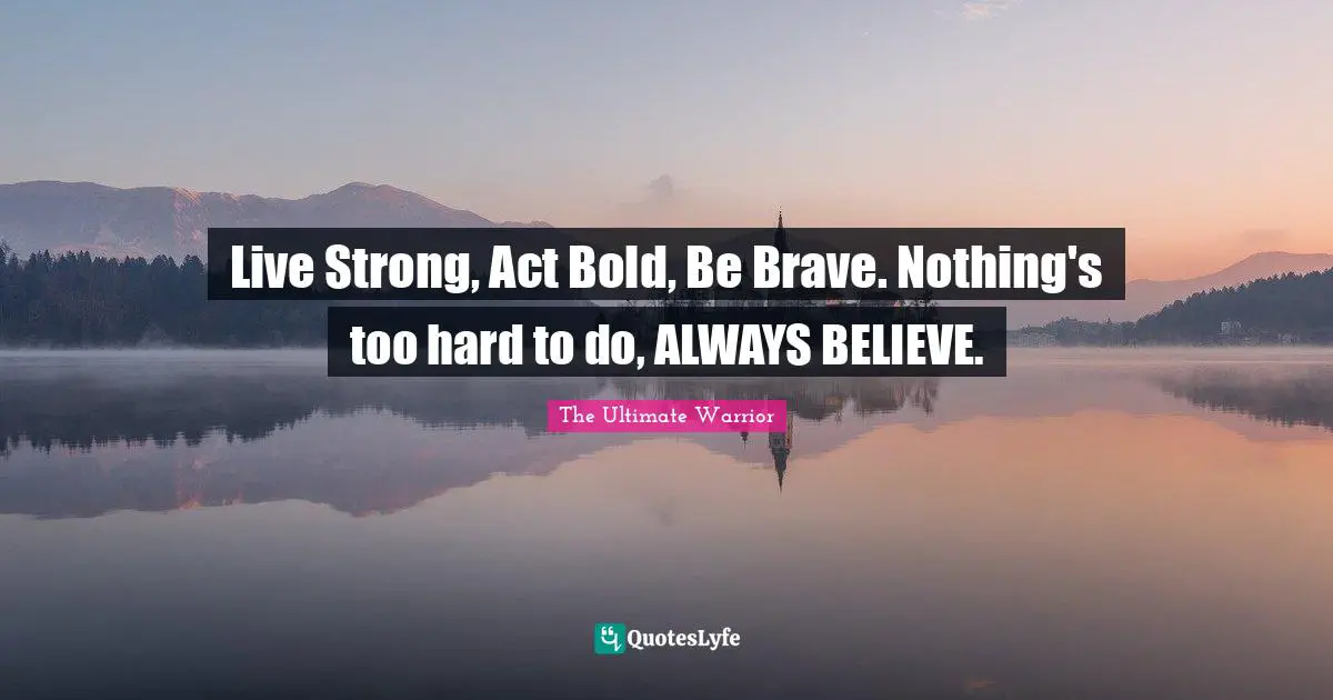 Always Believe Quotes: "Live Strong, Act Bold, Be Brave. Nothing's too hard to do, ALWAYS BELIEVE."