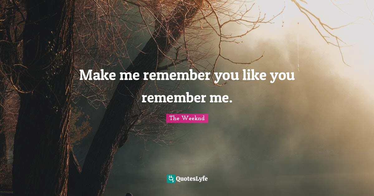 Make me remember you like you remember me.... Quote by The Weeknd