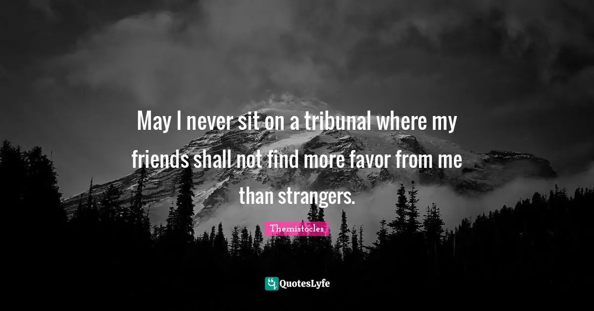 Themistocles Quotes: "May I never sit on a tribunal where my friends shall not find more favor from me than strangers."