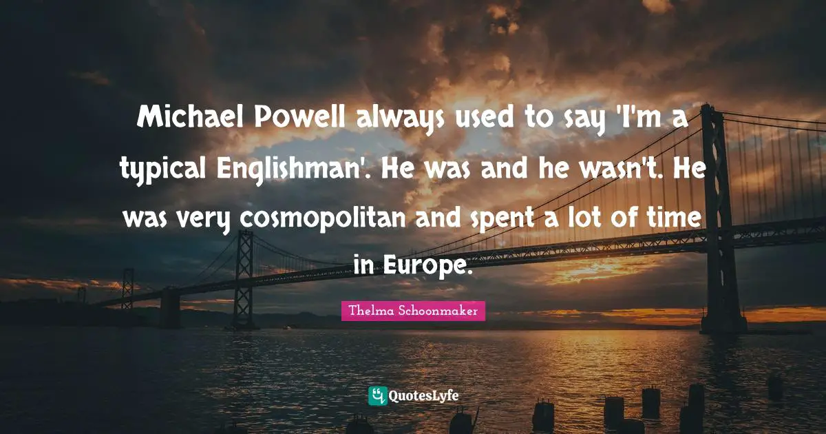 Michael Powell always used to say 'I'm a typical Englishman'. He was and he wasn't. He was very cosmopolitan and spent a lot of time in Europe.