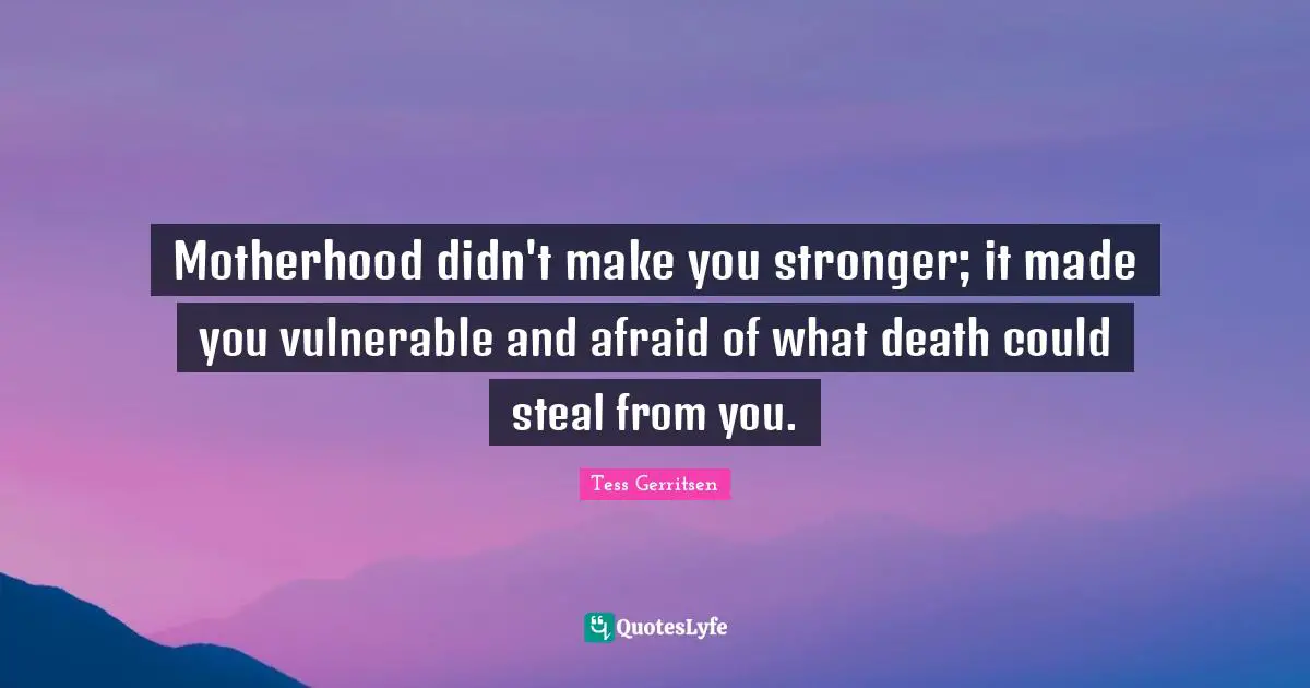 Motherhood didn't make you stronger; it made you vulnerable and afraid of what death could steal from you.