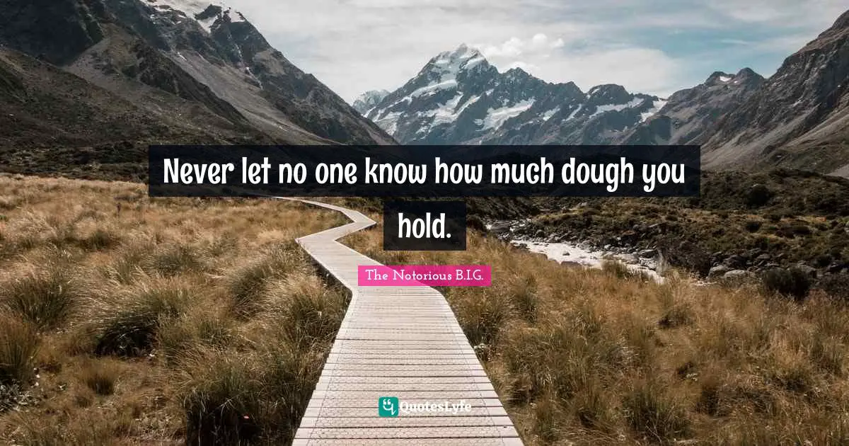 Never let no one know how much dough you hold.