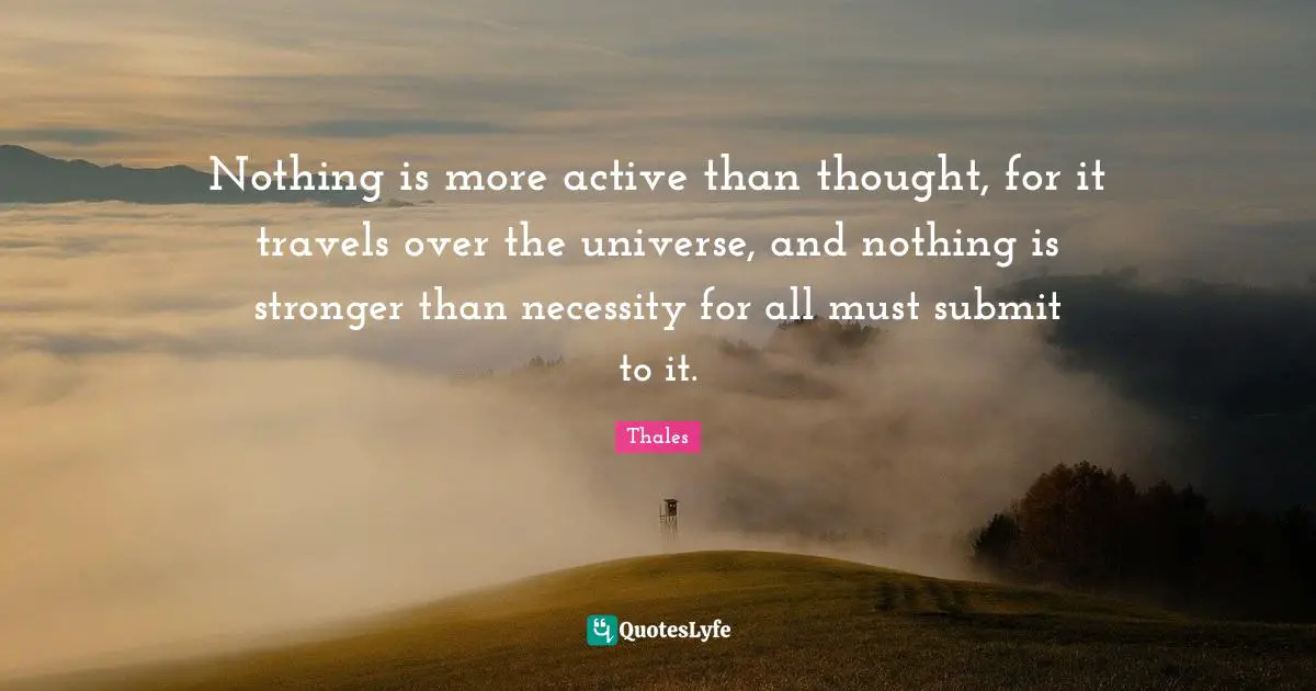 Nothing is more active than thought, for it travels over the universe, and nothing is stronger than necessity for all must submit to it.