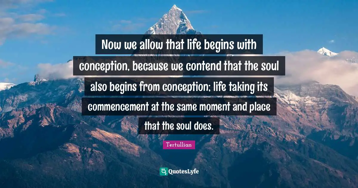 Conception Quotes: "Now we allow that life begins with conception, because we contend that the soul also begins from conception; life taking its commencement at the same moment and place that the soul does."