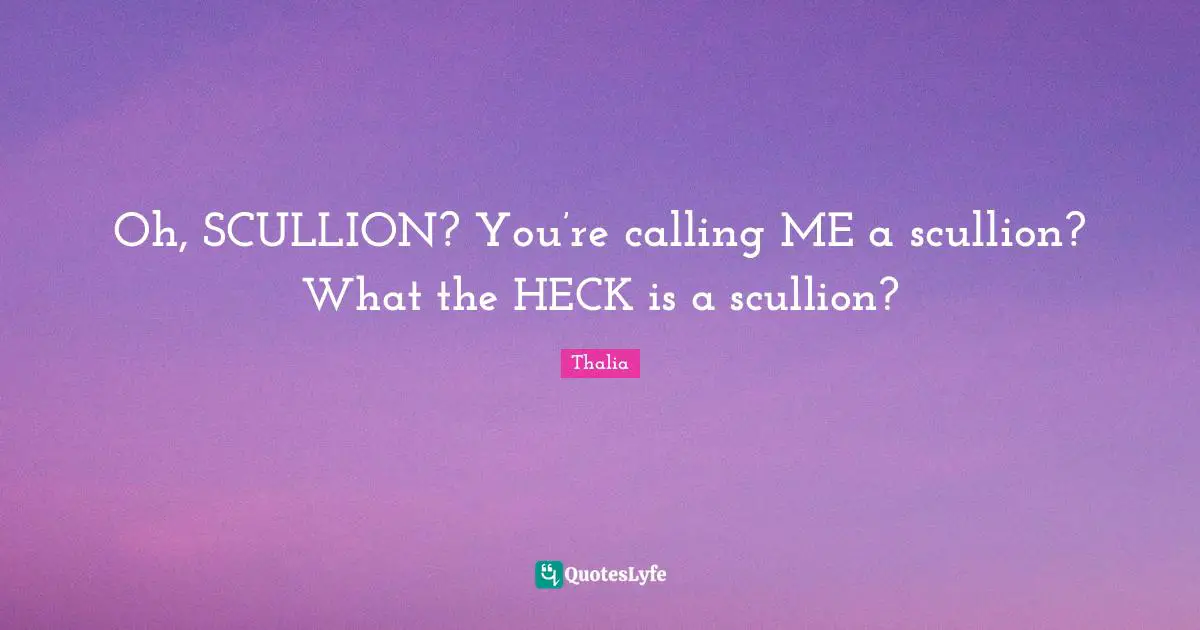 Oh, SCULLION? You’re calling ME a scullion? What the HECK is a scullion?