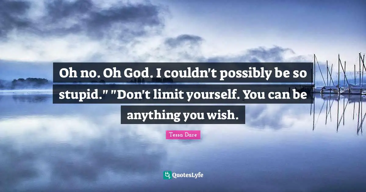 Oh no. Oh God. I couldn't possibly be so stupid." "Don't limit yourself. You can be anything you wish.