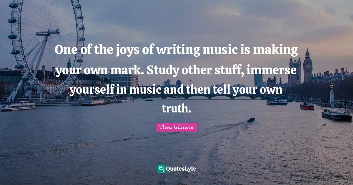 One of the joys of writing music is making your own mark. Study other stuff, immerse yourself in music and then tell your own truth.