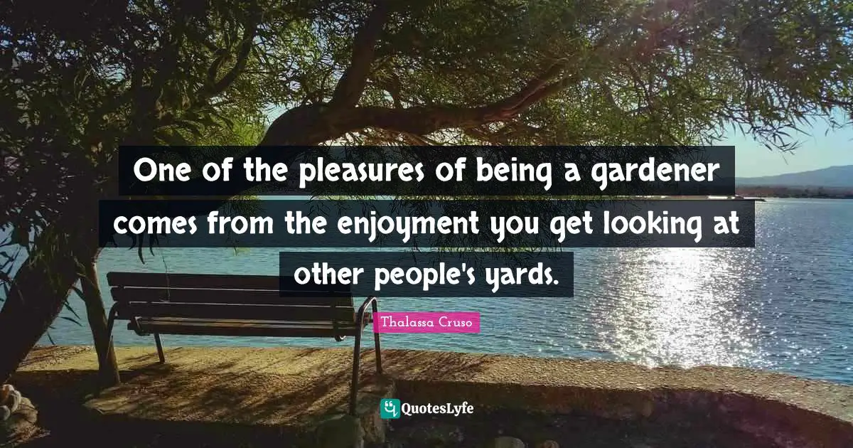 Enjoyment Quotes: "One of the pleasures of being a gardener comes from the enjoyment you get looking at other people's yards."