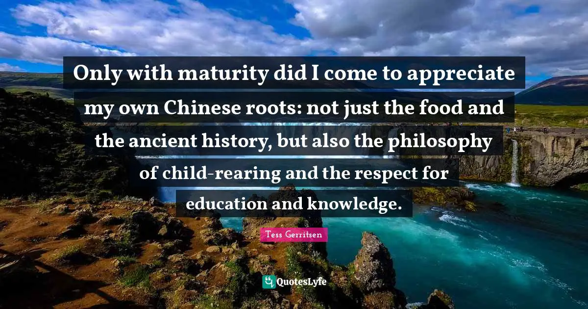 Only with maturity did I come to appreciate my own Chinese roots: not just the food and the ancient history, but also the philosophy of child-rearing and the respect for education and knowledge.