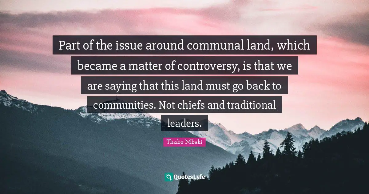 Part of the issue around communal land, which became a matter of controversy, is that we are saying that this land must go back to communities. Not chiefs and traditional leaders.