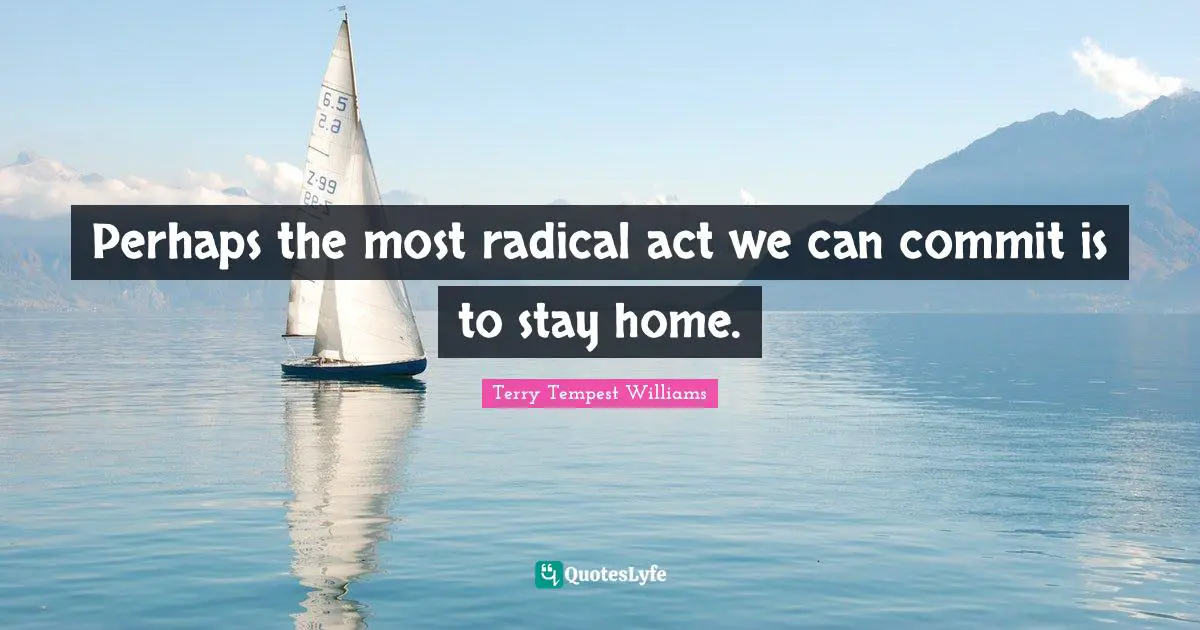 Perhaps the most radical act we can commit is to stay home.