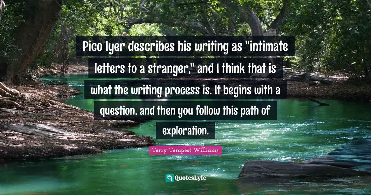 Writing Process Quotes: "Pico Iyer describes his writing as "intimate letters to a stranger," and I think that is what the writing process is. It begins with a question, and then you follow this path of exploration."