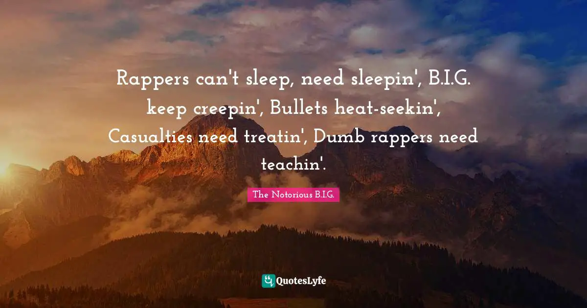 Rappers can't sleep, need sleepin', B.I.G. keep creepin', Bullets heat-seekin', Casualties need treatin', Dumb rappers need teachin'.